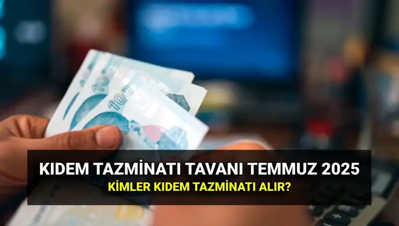 Kıdem Tazminatı Tavanı 2025: Temmuz Zammı ile Değişen Rakamlar